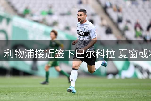 利物浦接近签下巴尔科拉 夏窗或将再添新援