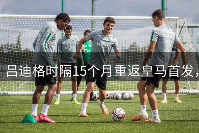 吕迪格时隔15个月重返皇马首发，7人伤停催生后防变动